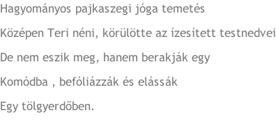 Hagyományos pajkaszegi jóga temetés Középen Teri néni, körülötte az ízesített testnedvei De nem eszik meg, hanem berakják egy Komódba , befóliázzák és elássák Egy tölgyerdőben.